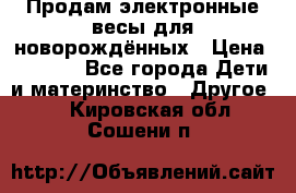 Продам электронные весы для новорождённых › Цена ­ 1 500 - Все города Дети и материнство » Другое   . Кировская обл.,Сошени п.